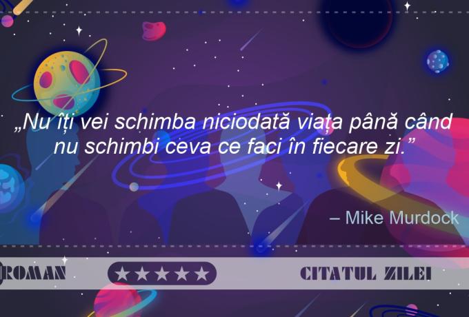Nu îți vei schimba niciodată viața până când nu schimbi ceva ce faci în fiecare zi – Mike Murdock