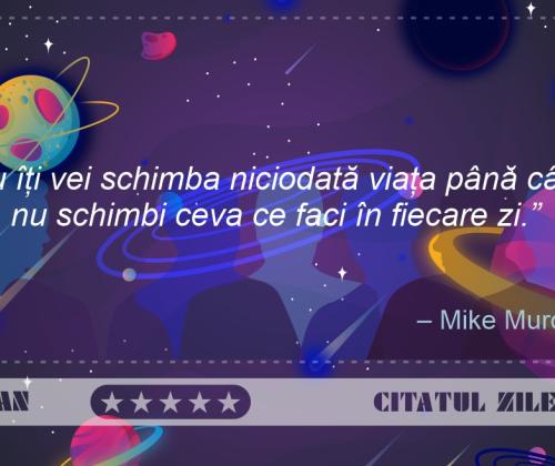 Nu îți vei schimba niciodată viața până când nu schimbi ceva ce faci în fiecare zi – Mike Murdock